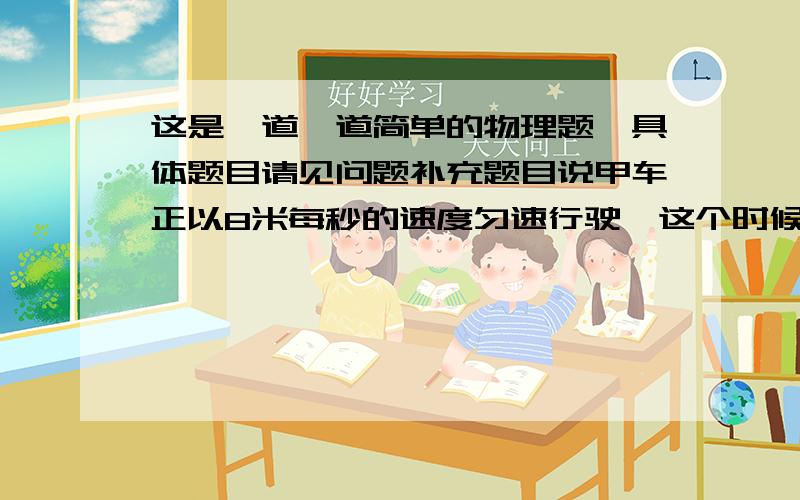 这是一道一道简单的物理题,具体题目请见问题补充题目说甲车正以8米每秒的速度匀速行驶,这个时候应该就有牵引力等于摩擦力,而且肯定是滑动啊,然后紧急刹车后,它说牵引力变成车重的五