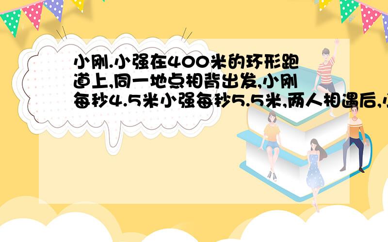 小刚.小强在400米的环形跑道上,同一地点相背出发,小刚每秒4.5米小强每秒5.5米,两人相遇后,小强立即掉头至少——秒后优惠又会遇到小刚