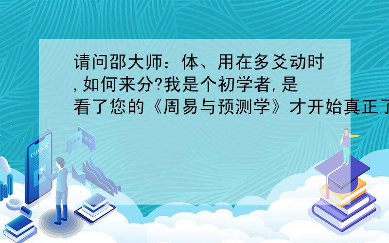 请问邵大师：体、用在多爻动时,如何来分?我是个初学者,是看了您的《周易与预测学》才开始真正了解周易的“妙趣”,望邵大师能给一个初学者提出的一个初潜问题予以细答,为盼!