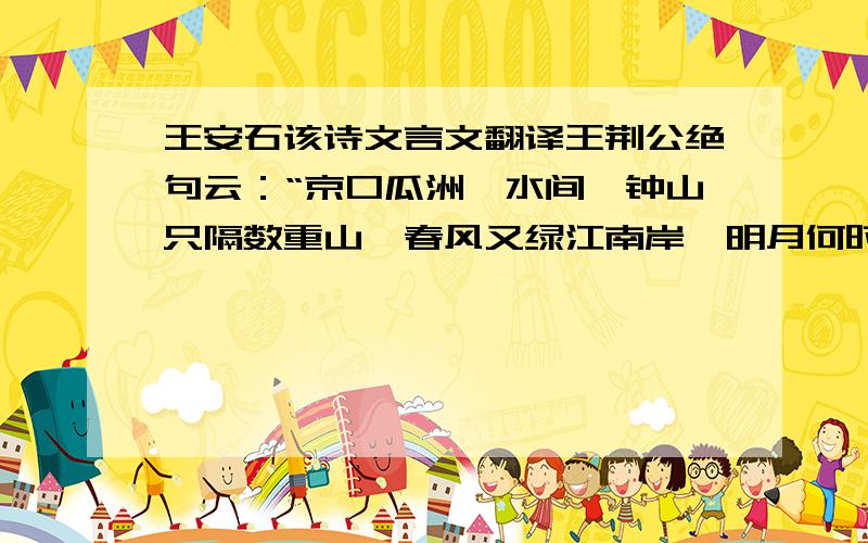 王安石该诗文言文翻译王荆公绝句云：“京口瓜洲一水间,钟山只隔数重山,春风又绿江南岸,明月何时照我还.”吴中士人家藏其草,初云“又到江南岸”,圈去“到”字,注曰“不好”,改为“过