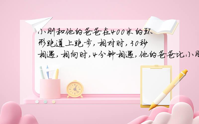 小刚和他的爸爸在400米的环形跑道上跑步,相对时,30秒相遇,相向时,4分钟相遇,他的爸爸比小刚快,求他们速用2元1次方程解,快!