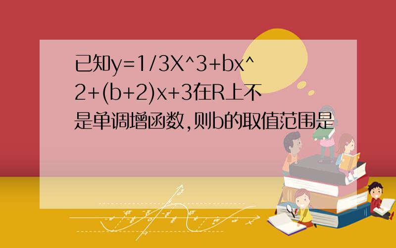 已知y=1/3X^3+bx^2+(b+2)x+3在R上不是单调增函数,则b的取值范围是