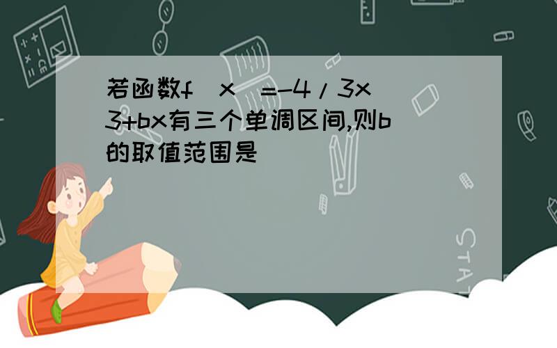 若函数f(x)=-4/3x^3+bx有三个单调区间,则b的取值范围是