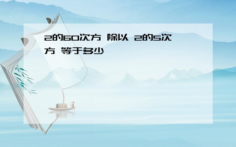 2的60次方 除以 2的5次方 等于多少