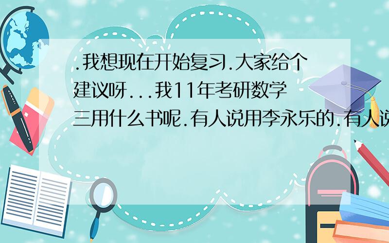 .我想现在开始复习.大家给个建议呀...我11年考研数学三用什么书呢.有人说用李永乐的.有人说用陈文灯的.到底哪个书号哇.真是头疼啊.