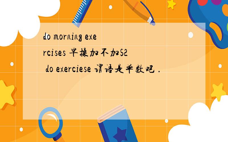 do morning exercises 早操加不加S2 do exerciese 谓语是单数吧 .