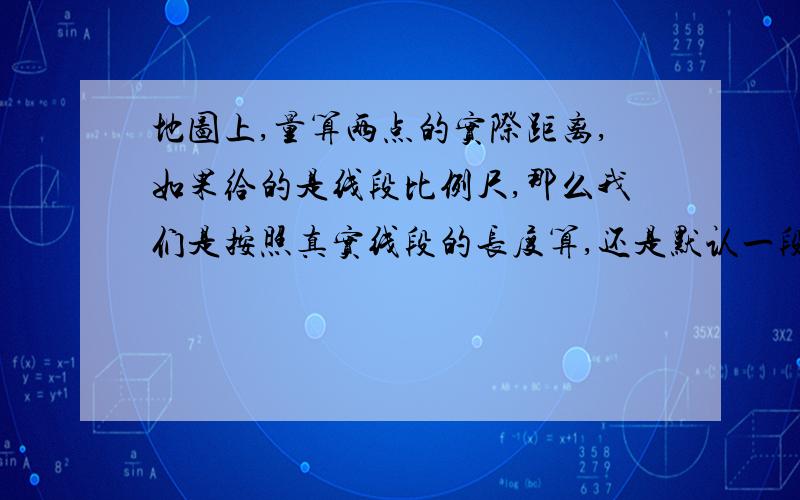 地图上,量算两点的实际距离,如果给的是线段比例尺,那么我们是按照真实线段的长度算,还是默认一段是1厘米?做题时有些问题