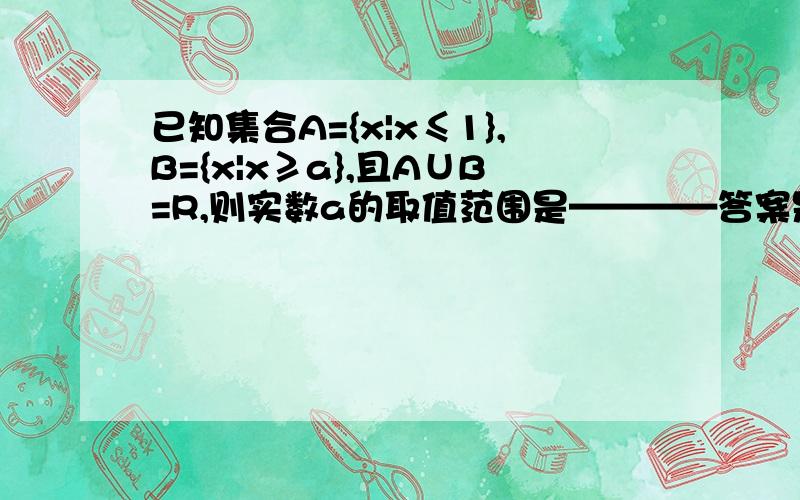 已知集合A={x|x≤1},B={x|x≥a},且A∪B=R,则实数a的取值范围是————答案是a=1呢,如果A={x|x≤1},B={x|x≥1},A∪B=（负无穷,正无穷）,不也是R吗?