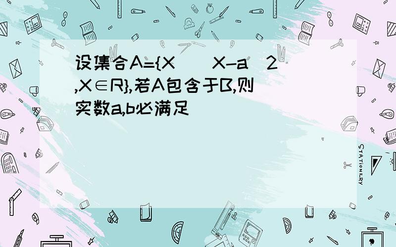 设集合A={X||X-a|2,X∈R},若A包含于B,则实数a,b必满足