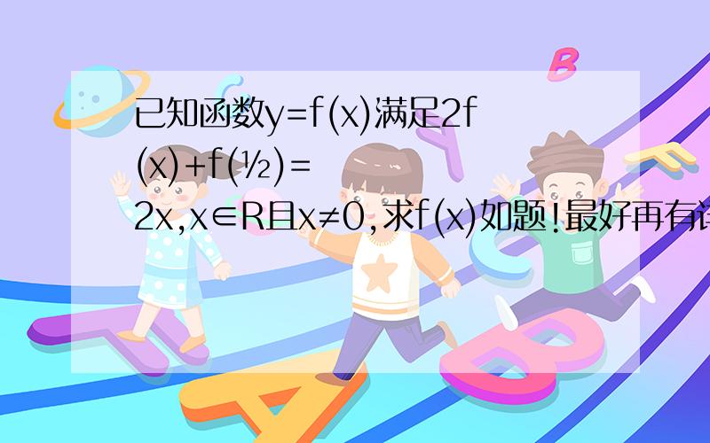 已知函数y=f(x)满足2f(x)+f(½)=2x,x∈R且x≠0,求f(x)如题!最好再有详细一点的过程原理啥的= =好吧我有点事多,