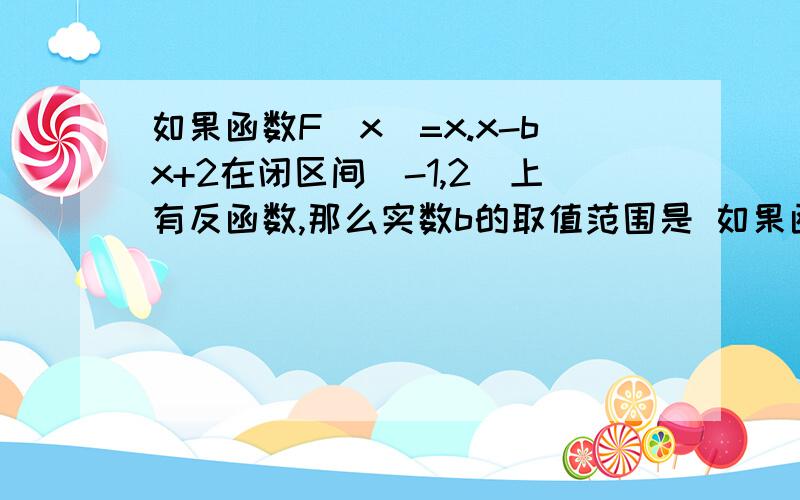 如果函数F(x)=x.x-bx+2在闭区间[-1,2]上有反函数,那么实数b的取值范围是 如果函数F(x)=x.x-bx+2在闭区间[-1,2]上有反函数,那么实数b的取值范围是