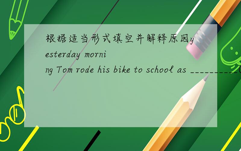根据适当形式填空并解释原因yesterday morning Tom rode his bike to school as __________(usually).when i came in,i saw her _______(lie)on the ground.