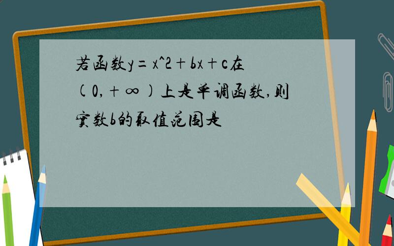 若函数y=x^2+bx+c在(0,+∞)上是单调函数,则实数b的取值范围是