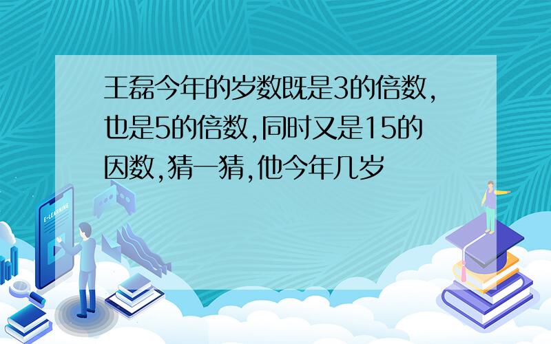 王磊今年的岁数既是3的倍数,也是5的倍数,同时又是15的因数,猜一猜,他今年几岁