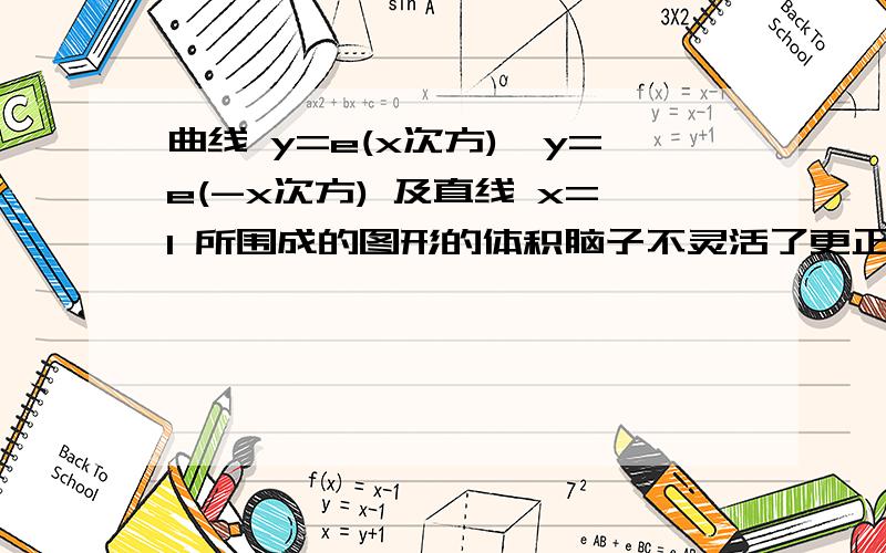 曲线 y=e(x次方),y=e(-x次方) 及直线 x=1 所围成的图形的体积脑子不灵活了更正：求由此图形绕x轴旋转所得旋转体体积