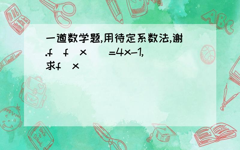 一道数学题,用待定系数法,谢.f[f(x)]=4x-1,求f(x)