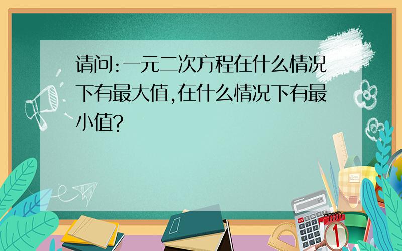 请问:一元二次方程在什么情况下有最大值,在什么情况下有最小值?