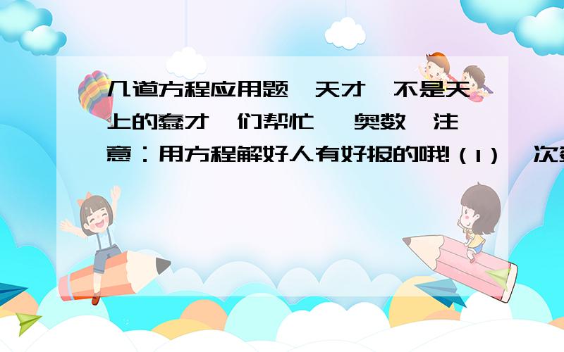 几道方程应用题,天才【不是天上的蠢才】们帮忙 【奥数】注意：用方程解好人有好报的哦!（1）一次数学竞赛共有30道题,每答对一道的10分,答错倒扣4分,王明回答了全部30道题,结果得了216分,