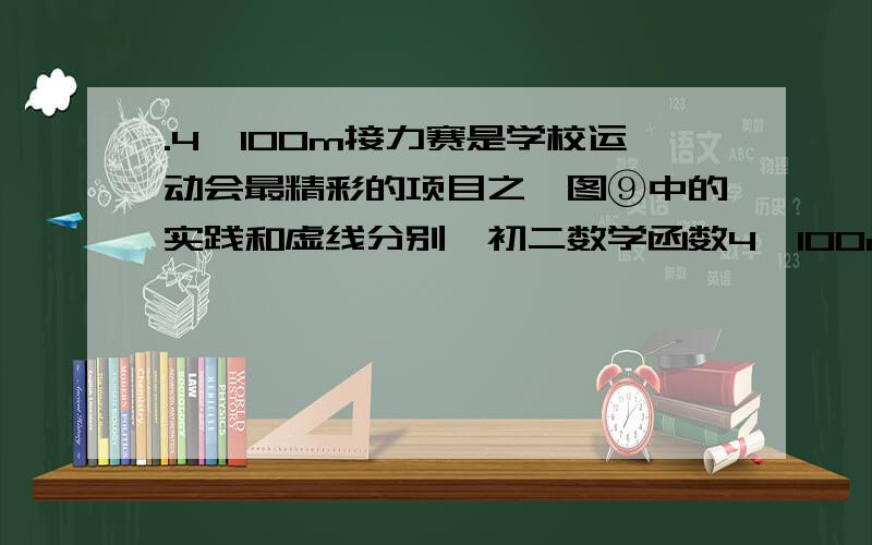 .4×100m接力赛是学校运动会最精彩的项目之一图⑨中的实践和虚线分别【初二数学函数4×100m接力赛是学校运动会最精彩的项目之一图⑨中的实践和虚线分别是初三(1)班、初三(2)班代表队在比