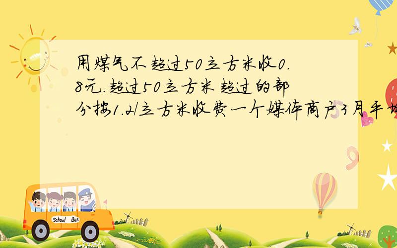 用煤气不超过50立方米收0.8元.超过50立方米超过的部分按1.2/立方米收费一个媒体商户3月平均1立方米收取1元,问3月该用户公用多少立方米煤气?