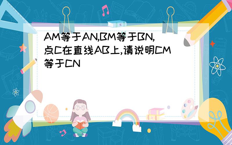 AM等于AN,BM等于BN,点C在直线AB上,请说明CM等于CN