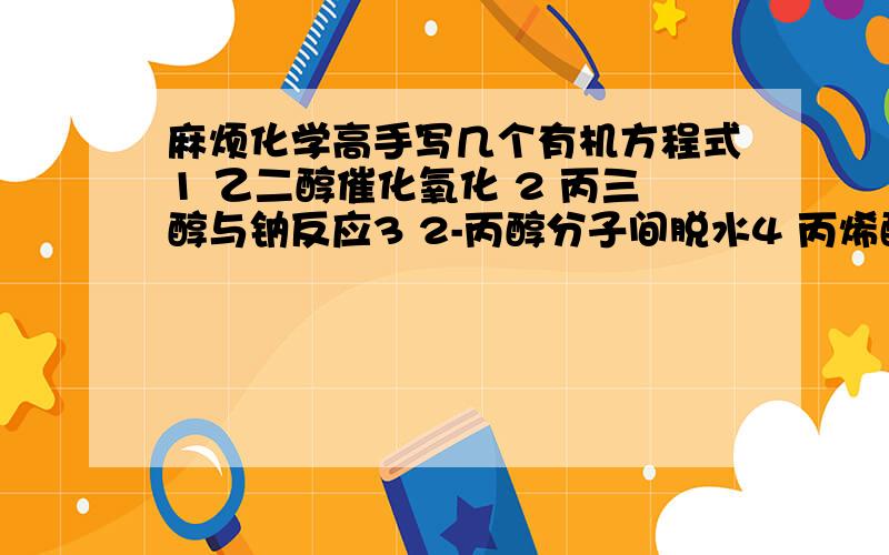 麻烦化学高手写几个有机方程式1 乙二醇催化氧化 2 丙三醇与钠反应3 2-丙醇分子间脱水4 丙烯醛加氢