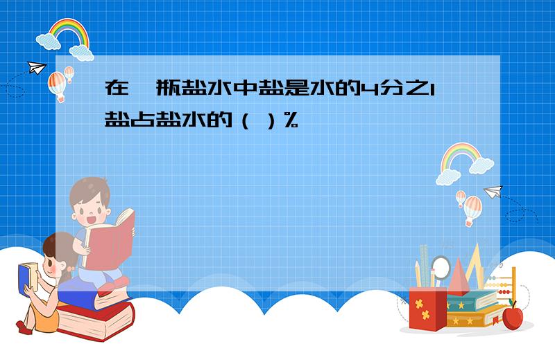 在一瓶盐水中盐是水的4分之1盐占盐水的（）%