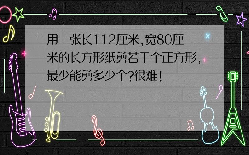 用一张长112厘米,宽80厘米的长方形纸剪若干个正方形,最少能剪多少个?很难!