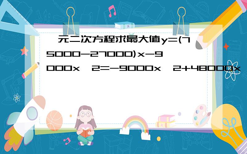 一元二次方程求最大值y=(75000-27000)x-9000x^2=-9000x^2+48000x 试问：x取何值时,y有最大值?