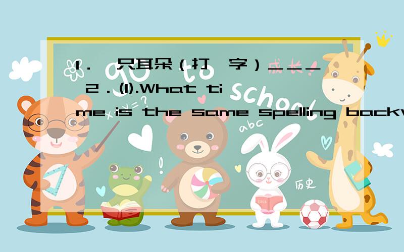 1．一只耳朵（打一字）＿＿＿ 2．(1).What time is the same spelling backward and forward?________(2).What letter stands for sea?_________3.AOP（打一字）＿＿＿＿＿4．（1）．山下有条虫,像龙不是龙（打一传说中人