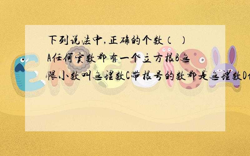 下列说法中,正确的个数（ ）A任何实数都有一个立方根B无限小数叫无理数C带根号的数都是无理数D任何正数都有两个平方根√（-7)² √3÷√12