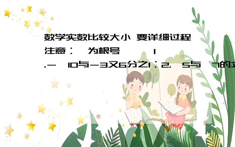 数学实数比较大小 要详细过程注意：√为根号      1.－√10与－3又6分之1；2.√5与√7的立方跟；3.8分之√10－1与4分之1.谢谢了,这章计算我不太会做.