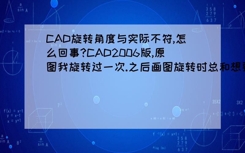 CAD旋转角度与实际不符,怎么回事?CAD2006版,原图我旋转过一次.之后画图旋转时总和想要的角度对不上.左边角度后面总跟个“r”,测量角度没问题.一条水平直线,想旋转90度,旋转命令,基点在直