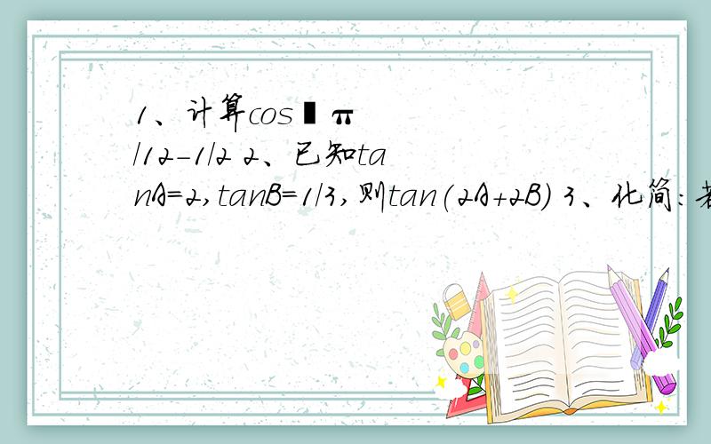 1、计算cos²π/12－1/2 2、已知tanA=2,tanB=1/3,则tan(2A＋2B) 3、化简：若α属于（3π/2,2π）,则√1﹣sin2α 4、已知cos(3π/2﹣x)=4/5 ,x属于（π,3π/2）求tan(π/4＋x)的值 5、已知sinα＋cosα＝1/2,求cos4α的值