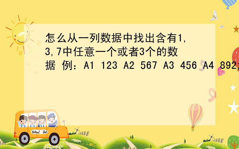 怎么从一列数据中找出含有1,3,7中任意一个或者3个的数据 例：A1 123 A2 567 A3 456 A4 892怎么从一列数据中找出含有1,3,7中任意一个或者3个的数据例：A1 123A2 567A3 456A4 892A5 345A6 456A7 02