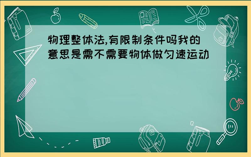 物理整体法,有限制条件吗我的意思是需不需要物体做匀速运动