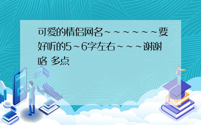 可爱的情侣网名~~~~~~要好听的5~6字左右~~~谢谢咯 多点