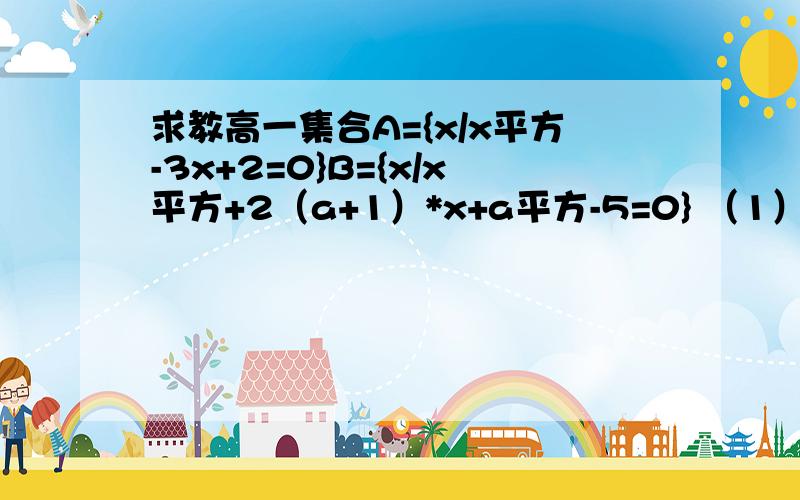 求教高一集合A={x/x平方-3x+2=0}B={x/x平方+2（a+1）*x+a平方-5=0} （1）若A并B=A求a取值范围 （2）若U=R A交（B在U中的补集）=A 求实数a的取值范围A={x/x平方-3x+2=0} 这个不是除号 是分隔符 B={x/x平方+2（