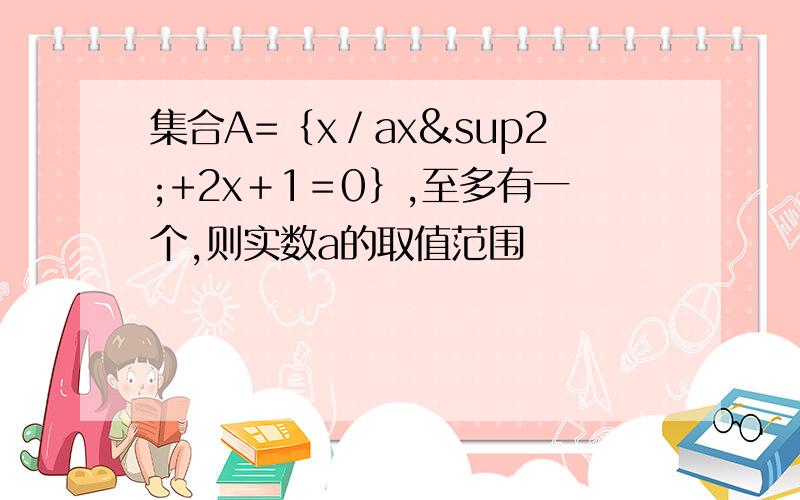 集合A=｛x／ax²+2x＋1＝0｝,至多有一个,则实数a的取值范围