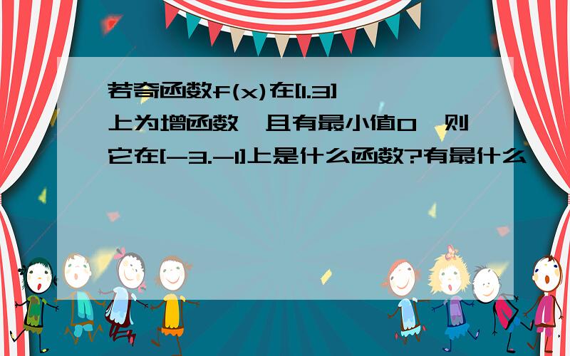 若奇函数f(x)在[1.3]上为增函数,且有最小值0,则它在[-3.-1]上是什么函数?有最什么