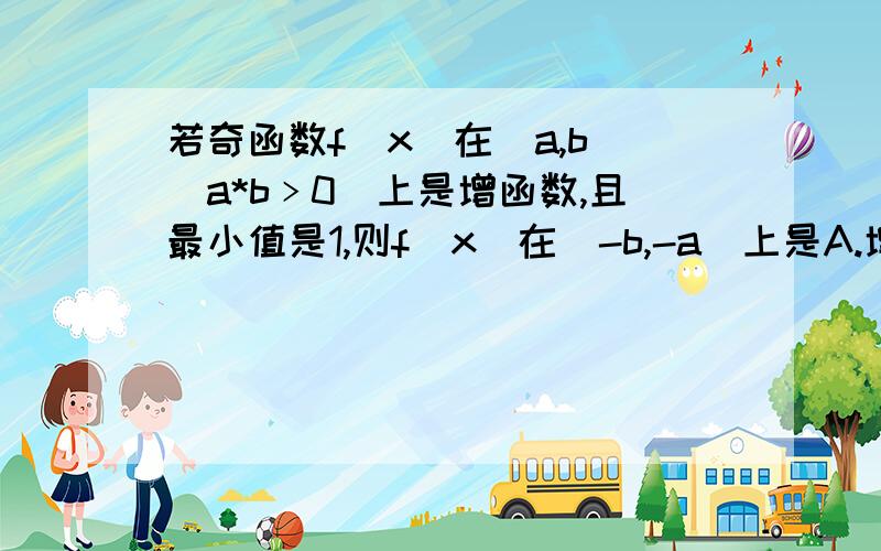 若奇函数f(x)在[a,b](a*b﹥0)上是增函数,且最小值是1,则f(x)在[-b,-a]上是A.增函数且最小值是-1 B.增函数且最大值是-1C.减函数且最小值是-1 D.减函数且最大值是-1