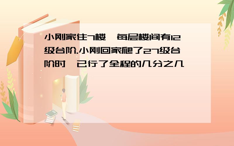 小刚家住7楼,每层楼间有12级台阶.小刚回家爬了27级台阶时,已行了全程的几分之几