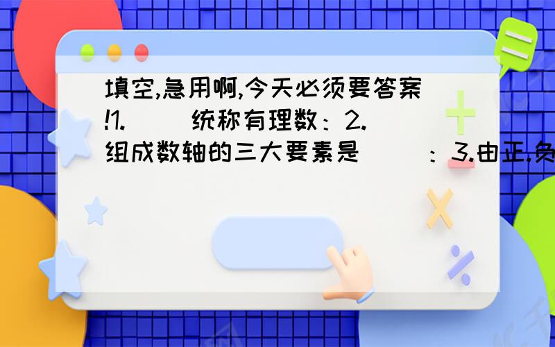 填空,急用啊,今天必须要答案!1.（ ）统称有理数：2.组成数轴的三大要素是（ ）：3.由正.负数在数轴上的位置可知：正数（ ）0负数（ ）0正数（ ）负数