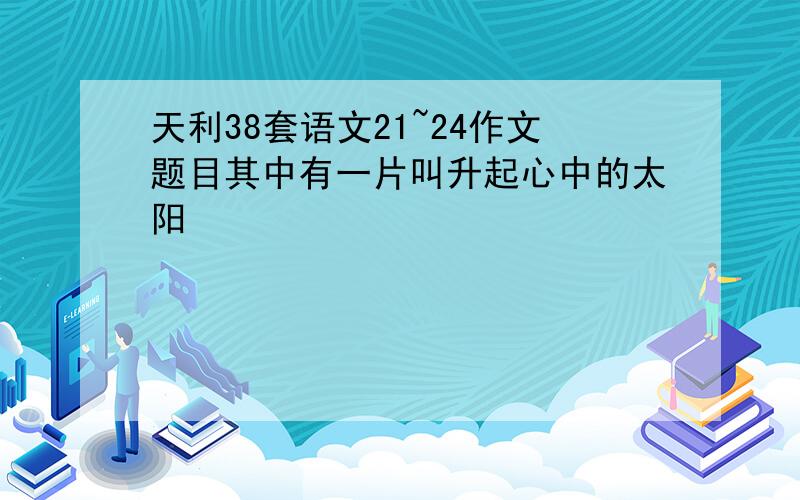 天利38套语文21~24作文题目其中有一片叫升起心中的太阳