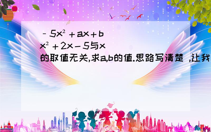 ﹣5x²＋ax＋bx²＋2x－5与x的取值无关,求a,b的值.思路写清楚 ,让我明白