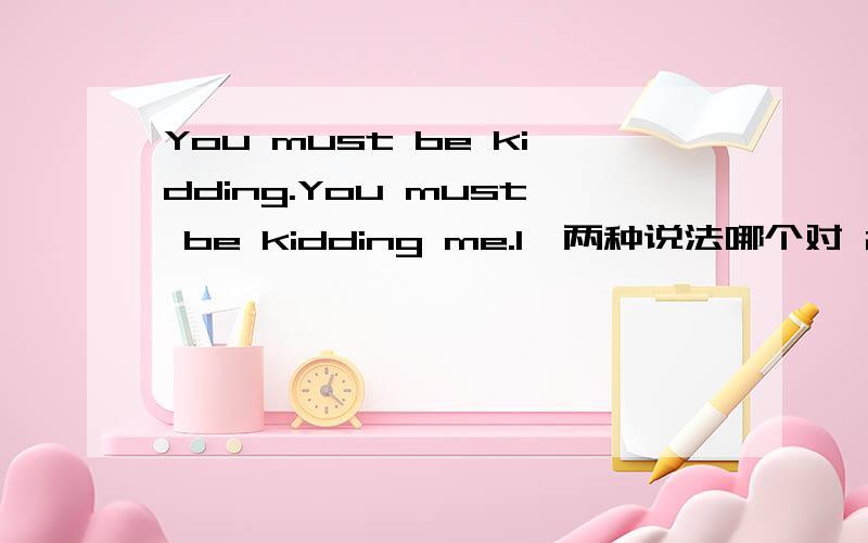 You must be kidding.You must be kidding me.1、两种说法哪个对 2、kid可以换成joke吗