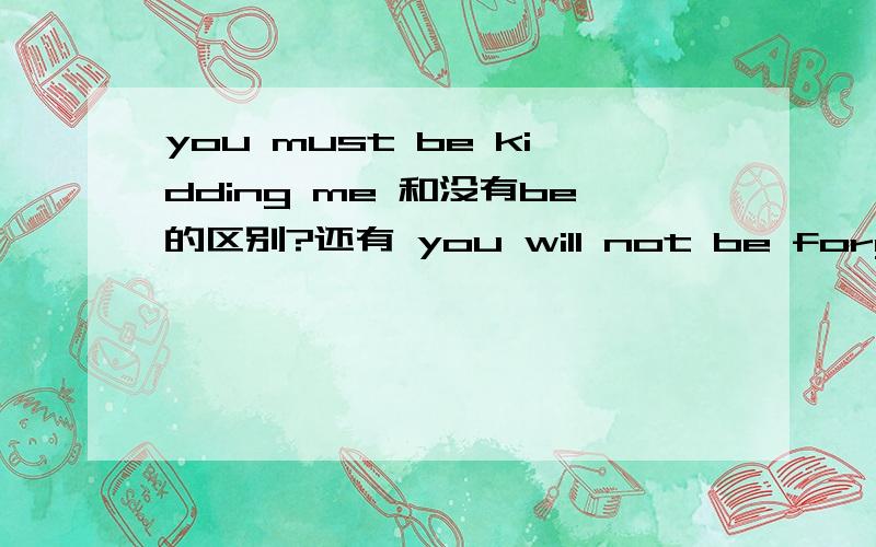 you must be kidding me 和没有be的区别?还有 you will not be forgotten 和没有be语句的区别?