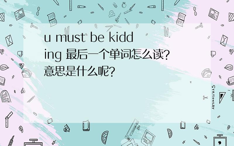 u must be kidding 最后一个单词怎么读?意思是什么呢?