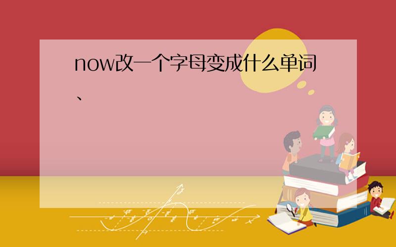 now改一个字母变成什么单词、