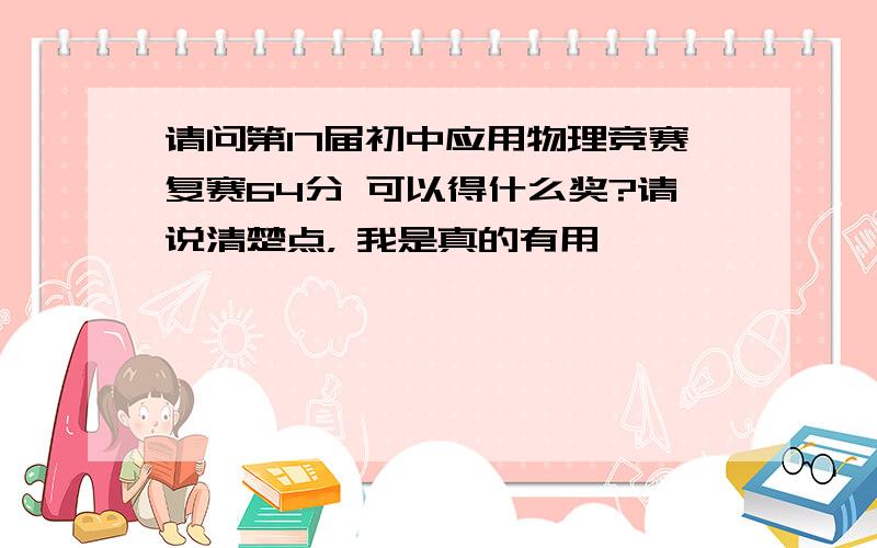 请问第17届初中应用物理竞赛复赛64分 可以得什么奖?请说清楚点， 我是真的有用